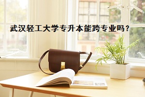武漢輕工大學專升本能跨專業(yè)嗎？