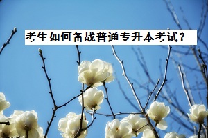 考生如何備戰(zhàn)普通專(zhuān)升本考試？