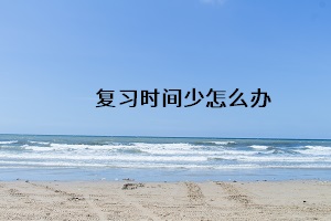 復(fù)習(xí)時(shí)間少怎么辦