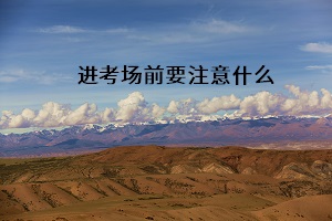 進(jìn)考場前要注意什么