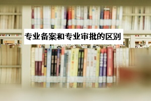 專業(yè)審批和專業(yè)備案是什么意思？