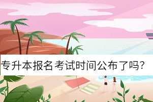 專升本報(bào)名考試時(shí)間公布了嗎
