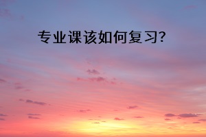 專業(yè)課該如何復習？
