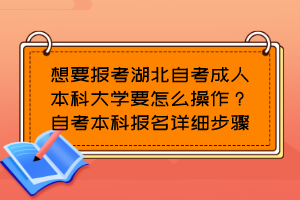 想要報(bào)考湖北自考成人本科大學(xué)要怎么操作？自考本科報(bào)名詳細(xì)步驟