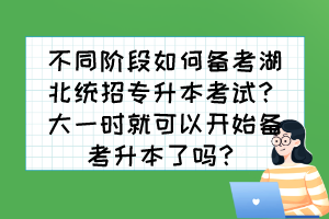 不同階段如何備考湖北統(tǒng)招專升本考試？大一時就可以開始備考升本了嗎？