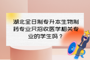 湖北全日制專(zhuān)升本生物制藥專(zhuān)業(yè)只招收醫(yī)學(xué)相關(guān)專(zhuān)業(yè)的學(xué)生嗎？