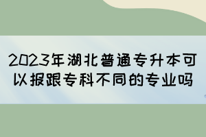 2023年湖北普通專升本可以報(bào)跟?？撇煌膶I(yè)嗎？