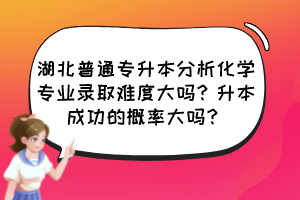 湖北普通專升本分析化學(xué)專業(yè)錄取難度大嗎？升本成功的概率大嗎？